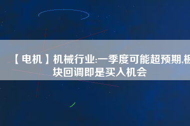 【電機】機械行業(yè):一季度可能超預期,板塊回調(diào)即是買入機會
          