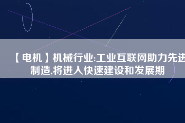 【電機】機械行業(yè):工業(yè)互聯(lián)網(wǎng)助力先進制造,將進入快速建設(shè)和發(fā)展期
          