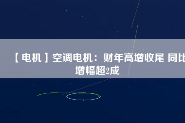 【電機(jī)】空調(diào)電機(jī)：財年高增收尾 同比增幅超2成
          