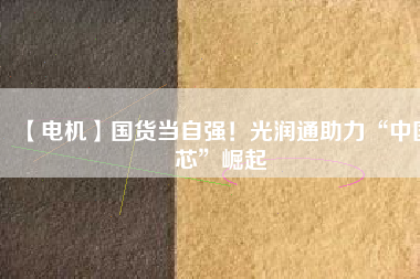 【電機】國貨當自強！光潤通助力“中國芯”崛起
          
