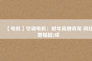 【電機(jī)】空調(diào)電機(jī)：財年高增收尾 同比增幅超2成
          