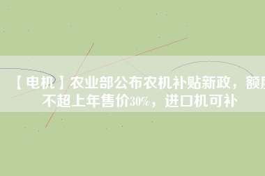 【電機(jī)】農(nóng)業(yè)部公布農(nóng)機(jī)補(bǔ)貼新政，額度不超上年售價30%，進(jìn)口機(jī)可補(bǔ)
          
