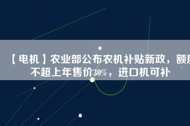【電機(jī)】農(nóng)業(yè)部公布農(nóng)機(jī)補(bǔ)貼新政，額度不超上年售價30%，進(jìn)口機(jī)可補(bǔ)
          
