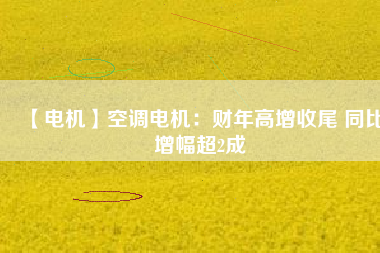 【電機(jī)】空調(diào)電機(jī)：財年高增收尾 同比增幅超2成
          