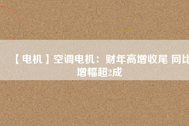 【電機(jī)】空調(diào)電機(jī)：財年高增收尾 同比增幅超2成
          