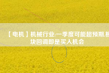 【電機】機械行業(yè):一季度可能超預期,板塊回調(diào)即是買入機會
          