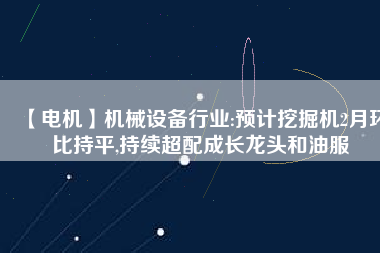 【電機(jī)】機(jī)械設(shè)備行業(yè):預(yù)計挖掘機(jī)2月環(huán)比持平,持續(xù)超配成長龍頭和油服
          