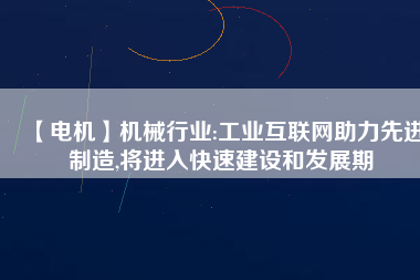 【電機】機械行業(yè):工業(yè)互聯(lián)網(wǎng)助力先進制造,將進入快速建設(shè)和發(fā)展期
          