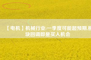 【電機】機械行業(yè):一季度可能超預期,板塊回調(diào)即是買入機會
          