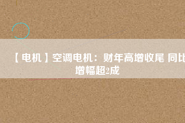 【電機(jī)】空調(diào)電機(jī)：財年高增收尾 同比增幅超2成
          
