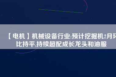 【電機(jī)】機(jī)械設(shè)備行業(yè):預(yù)計挖掘機(jī)2月環(huán)比持平,持續(xù)超配成長龍頭和油服
          