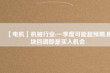 【電機】機械行業(yè):一季度可能超預期,板塊回調(diào)即是買入機會
          