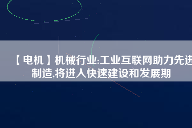 【電機】機械行業(yè):工業(yè)互聯(lián)網(wǎng)助力先進制造,將進入快速建設(shè)和發(fā)展期
          