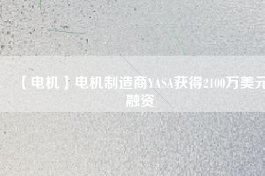 【電機(jī)】電機(jī)制造商YASA獲得2100萬美元融資
          