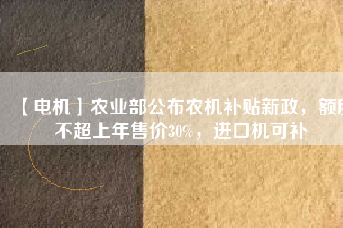 【電機(jī)】農(nóng)業(yè)部公布農(nóng)機(jī)補(bǔ)貼新政，額度不超上年售價30%，進(jìn)口機(jī)可補(bǔ)
          