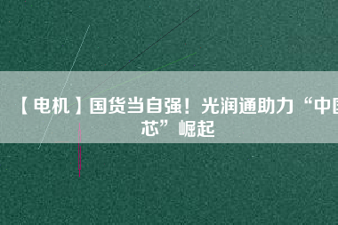 【電機】國貨當自強！光潤通助力“中國芯”崛起
          