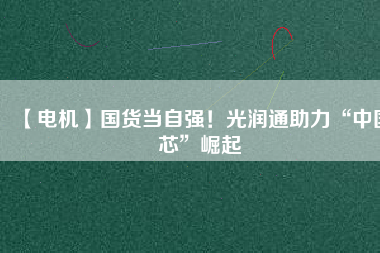 【電機】國貨當自強！光潤通助力“中國芯”崛起
          