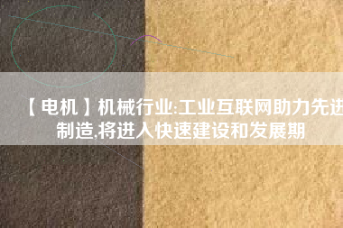 【電機】機械行業(yè):工業(yè)互聯(lián)網(wǎng)助力先進制造,將進入快速建設(shè)和發(fā)展期
          