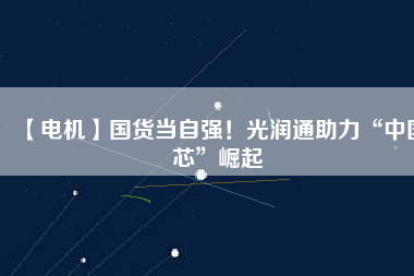 【電機】國貨當自強！光潤通助力“中國芯”崛起
          