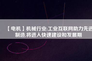 【電機】機械行業(yè):工業(yè)互聯(lián)網(wǎng)助力先進制造,將進入快速建設(shè)和發(fā)展期
          