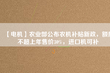 【電機(jī)】農(nóng)業(yè)部公布農(nóng)機(jī)補(bǔ)貼新政，額度不超上年售價30%，進(jìn)口機(jī)可補(bǔ)
          