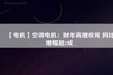 【電機(jī)】空調(diào)電機(jī)：財年高增收尾 同比增幅超2成
          