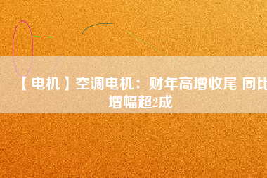 【電機(jī)】空調(diào)電機(jī)：財年高增收尾 同比增幅超2成
          