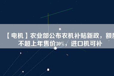 【電機(jī)】農(nóng)業(yè)部公布農(nóng)機(jī)補(bǔ)貼新政，額度不超上年售價30%，進(jìn)口機(jī)可補(bǔ)
          