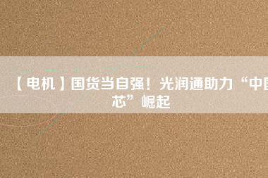 【電機】國貨當自強！光潤通助力“中國芯”崛起
          