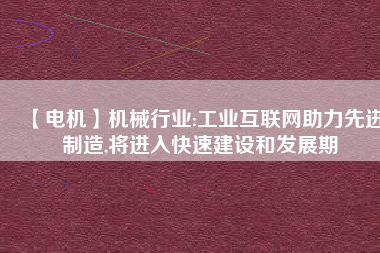 【電機】機械行業(yè):工業(yè)互聯(lián)網(wǎng)助力先進制造,將進入快速建設(shè)和發(fā)展期
          