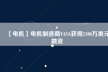 【電機(jī)】電機(jī)制造商YASA獲得2100萬美元融資
          
