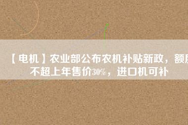 【電機(jī)】農(nóng)業(yè)部公布農(nóng)機(jī)補(bǔ)貼新政，額度不超上年售價30%，進(jìn)口機(jī)可補(bǔ)
          