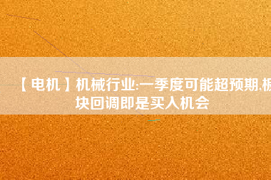 【電機】機械行業(yè):一季度可能超預期,板塊回調(diào)即是買入機會
          