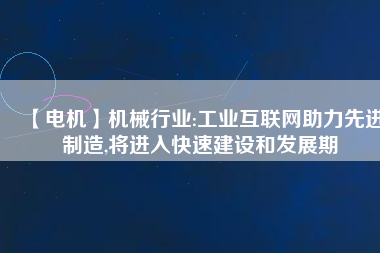 【電機】機械行業(yè):工業(yè)互聯(lián)網(wǎng)助力先進制造,將進入快速建設(shè)和發(fā)展期
          