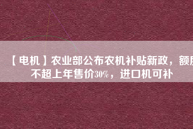 【電機(jī)】農(nóng)業(yè)部公布農(nóng)機(jī)補(bǔ)貼新政，額度不超上年售價30%，進(jìn)口機(jī)可補(bǔ)
          