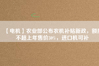 【電機(jī)】農(nóng)業(yè)部公布農(nóng)機(jī)補(bǔ)貼新政，額度不超上年售價30%，進(jìn)口機(jī)可補(bǔ)
          