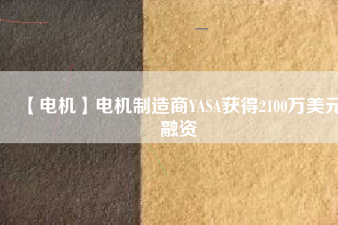 【電機(jī)】電機(jī)制造商YASA獲得2100萬美元融資
          