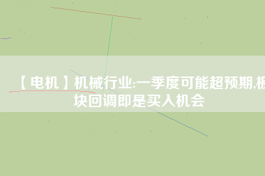 【電機】機械行業(yè):一季度可能超預期,板塊回調(diào)即是買入機會
          