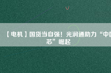 【電機】國貨當自強！光潤通助力“中國芯”崛起
          