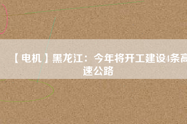【電機(jī)】黑龍江：今年將開(kāi)工建設(shè)4條高速公路
          