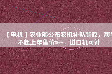 【電機(jī)】農(nóng)業(yè)部公布農(nóng)機(jī)補(bǔ)貼新政，額度不超上年售價30%，進(jìn)口機(jī)可補(bǔ)
          