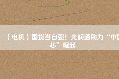 【電機】國貨當自強！光潤通助力“中國芯”崛起
          