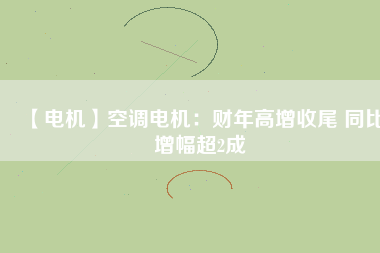 【電機(jī)】空調(diào)電機(jī)：財年高增收尾 同比增幅超2成
          
