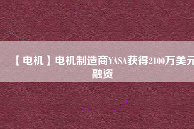 【電機(jī)】電機(jī)制造商YASA獲得2100萬美元融資
          