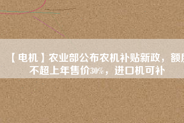 【電機(jī)】農(nóng)業(yè)部公布農(nóng)機(jī)補(bǔ)貼新政，額度不超上年售價30%，進(jìn)口機(jī)可補(bǔ)
          