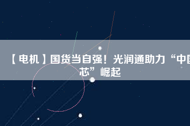 【電機】國貨當自強！光潤通助力“中國芯”崛起
          