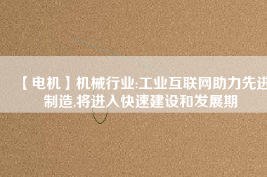 【電機】機械行業(yè):工業(yè)互聯(lián)網(wǎng)助力先進制造,將進入快速建設(shè)和發(fā)展期
          