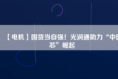 【電機】國貨當自強！光潤通助力“中國芯”崛起
          