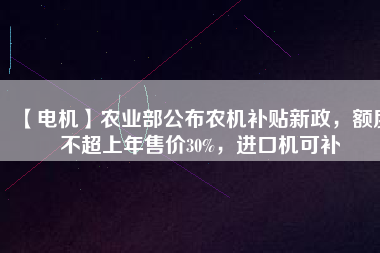 【電機(jī)】農(nóng)業(yè)部公布農(nóng)機(jī)補(bǔ)貼新政，額度不超上年售價30%，進(jìn)口機(jī)可補(bǔ)
          