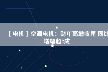 【電機(jī)】空調(diào)電機(jī)：財年高增收尾 同比增幅超2成
          